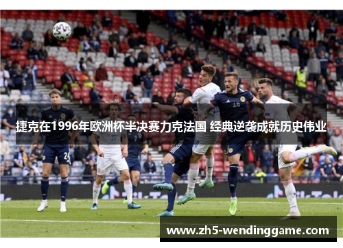 捷克在1996年欧洲杯半决赛力克法国 经典逆袭成就历史伟业