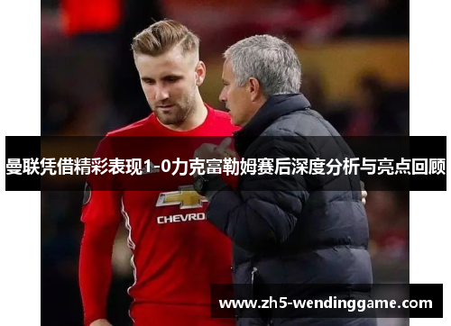 曼联凭借精彩表现1-0力克富勒姆赛后深度分析与亮点回顾