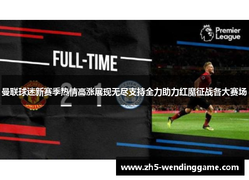 曼联球迷新赛季热情高涨展现无尽支持全力助力红魔征战各大赛场