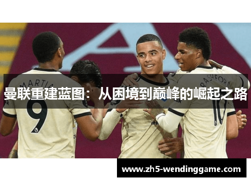 曼联重建蓝图：从困境到巅峰的崛起之路