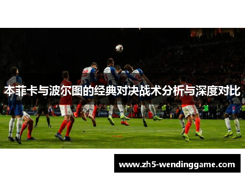 本菲卡与波尔图的经典对决战术分析与深度对比