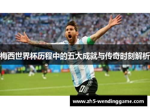 梅西世界杯历程中的五大成就与传奇时刻解析