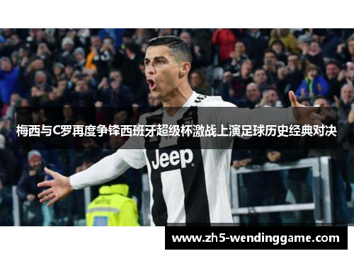 梅西与C罗再度争锋西班牙超级杯激战上演足球历史经典对决