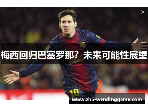 梅西回归巴塞罗那?未来可能性展望 梅西回归巴塞罗那?未来可能性展望