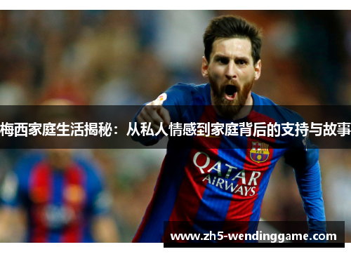 梅西家庭生活揭秘：从私人情感到家庭背后的支持与故事