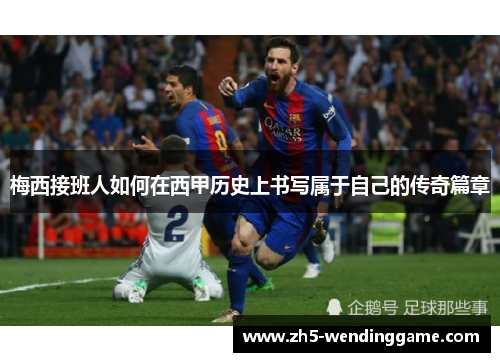 梅西接班人如何在西甲历史上书写属于自己的传奇篇章