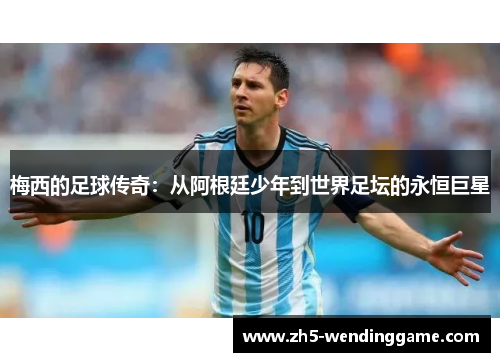 梅西的足球传奇：从阿根廷少年到世界足坛的永恒巨星
