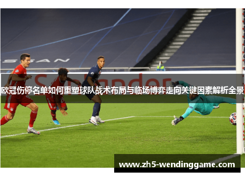 欧冠伤停名单如何重塑球队战术布局与临场博弈走向关键因素解析全景