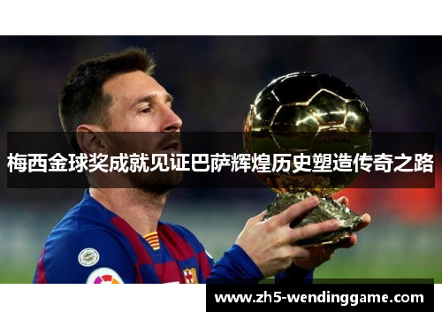 梅西金球奖成就见证巴萨辉煌历史塑造传奇之路