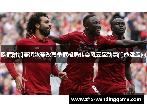 欧冠附加赛淘汰赛改写争冠格局转会风云牵动豪门命运走向