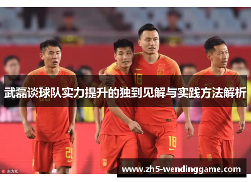 武磊谈球队实力提升的独到见解与实践方法解析