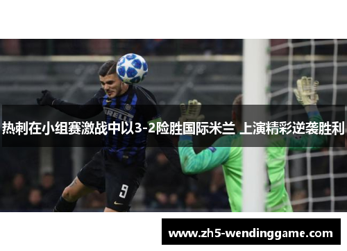 热刺在小组赛激战中以3-2险胜国际米兰 上演精彩逆袭胜利