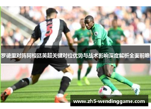 罗德里对阵阿根廷英超关键对位优势与战术影响深度解析全面前瞻