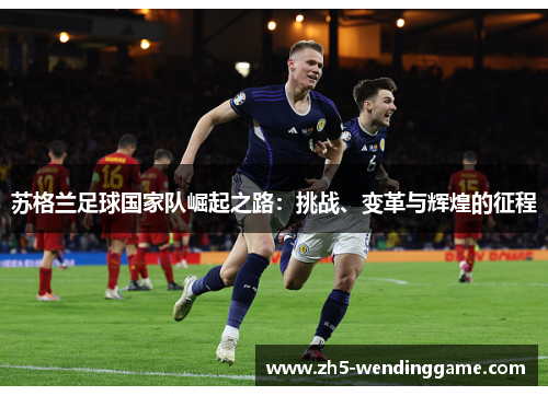 苏格兰足球国家队崛起之路：挑战、变革与辉煌的征程