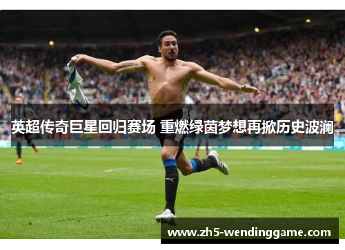 英超传奇巨星回归赛场 重燃绿茵梦想再掀历史波澜