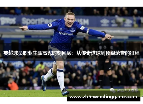 英超球员职业生涯高光时刻回顾:从传奇进球到顶级荣誉的征程 英超球员职业生涯高光时刻回顾:从传奇进球到顶级荣誉的征程