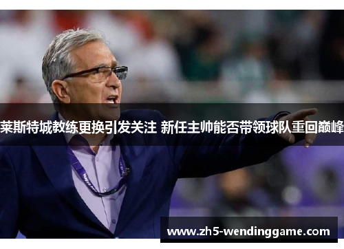 莱斯特城教练更换引发关注 新任主帅能否带领球队重回巅峰