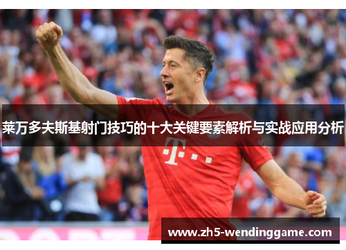 莱万多夫斯基射门技巧的十大关键要素解析与实战应用分析 莱万多夫斯基射门技巧的十大关键要素解析与实战应用分析