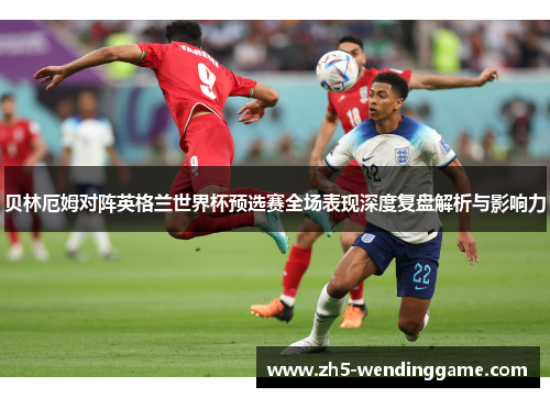 贝林厄姆对阵英格兰世界杯预选赛全场表现深度复盘解析与影响力 贝林厄姆对阵英格兰世界杯预选赛全场表现深度复盘解析与影响力