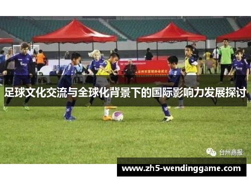 足球文化交流与全球化背景下的国际影响力发展探讨