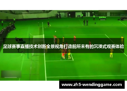 足球赛事直播技术创新全景视角打造前所未有的沉浸式观赛体验