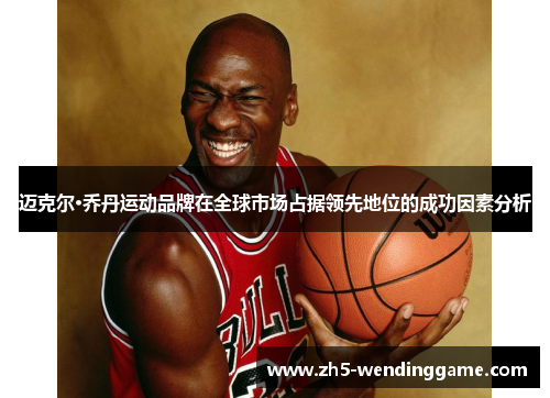 迈克尔·乔丹运动品牌在全球市场占据领先地位的成功因素分析