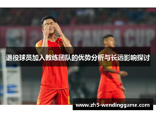 退役球员加入教练团队的优势分析与长远影响探讨