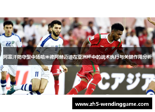 阿富汗防守型中场哈米德阿赫迈迪在亚洲杯中的战术执行与关键作用分析