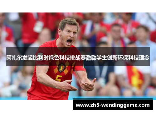 阿扎尔发起比利时绿色科技挑战赛激励学生创新环保科技理念