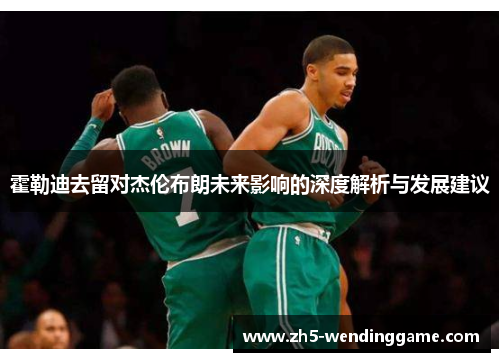 霍勒迪去留对杰伦布朗未来影响的深度解析与发展建议
